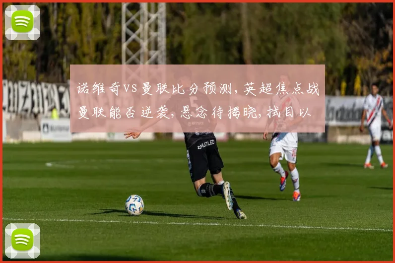 诺维奇vs曼联比分预测,英超焦点战曼联能否逆袭,悬念待揭晓,拭目以待