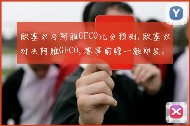 欧塞尔与阿雅GFCO比分预测,欧塞尔对决阿雅GFCO,赛事前瞻一触即发,悬念重重