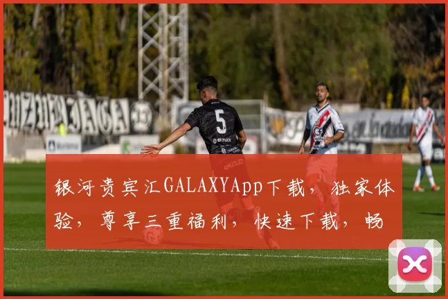 银河贵宾汇GALAXYApp下载,独家体验,尊享三重福利,快速下载,畅玩不停,不容错过