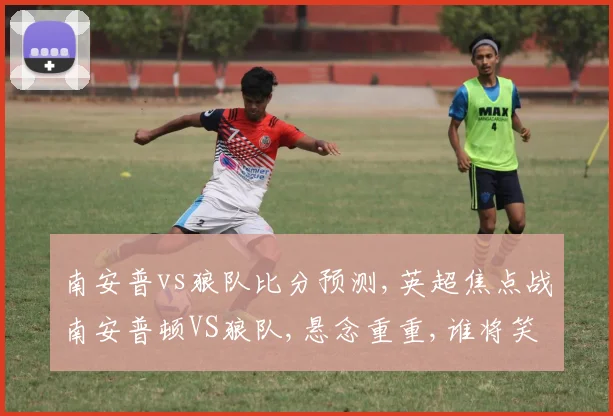 南安普vs狼队比分预测,英超焦点战南安普顿VS狼队,悬念重重,谁将笑到最后