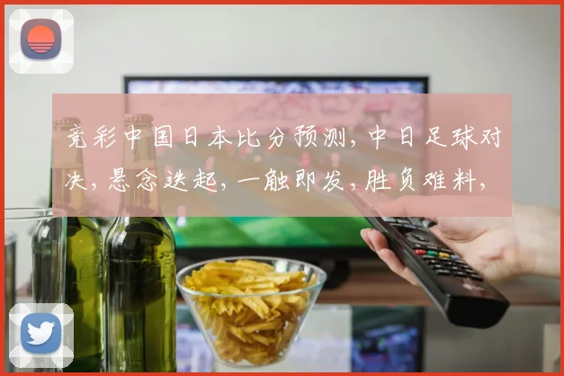 竞彩中国日本比分预测,中日足球对决,悬念迭起,一触即发,胜负难料,拭目以待。