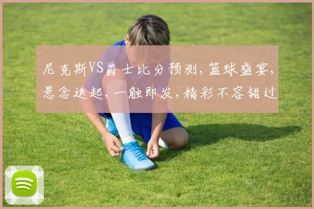 尼克斯VS爵士比分预测,篮球盛宴,悬念迭起,一触即发,精彩不容错过,敬请期待