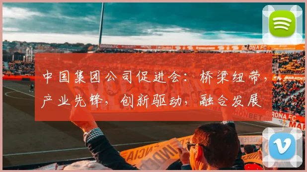 中国集团公司促进会：桥梁纽带，产业先锋，创新驱动，融合发展