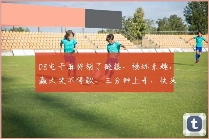 pg电子麻将胡了链接，畅玩乐趣，赢大奖不停歇，三分钟上手，快来体验