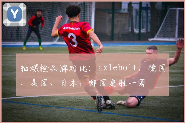 轴螺栓品牌对比:axlebolt,德国、美国、日本,哪国更胜一筹